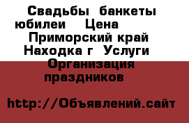 Свадьбы, банкеты,юбилеи. › Цена ­ 1 500 - Приморский край, Находка г. Услуги » Организация праздников   